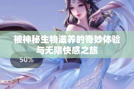 被神秘生物滋养的奇妙体验与无限快感之旅