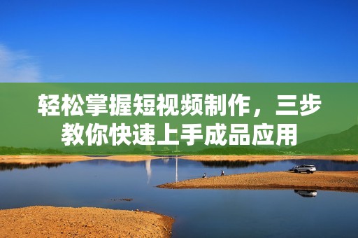 轻松掌握短视频制作，三步教你快速上手成品应用