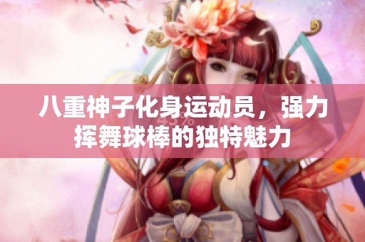 八重神子化身运动员，强力挥舞球棒的独特魅力