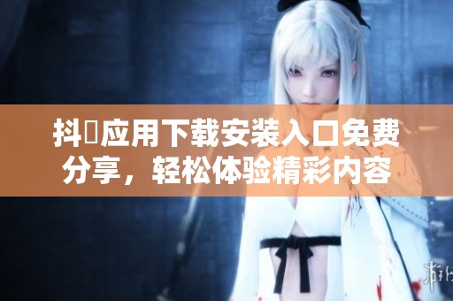 抖抈应用下载安装入口免费分享，轻松体验精彩内容