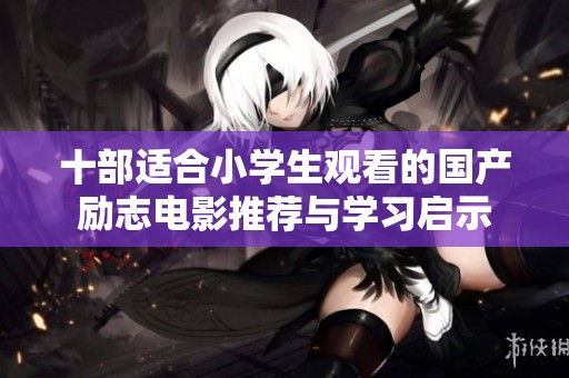 十部适合小学生观看的国产励志电影推荐与学习启示
