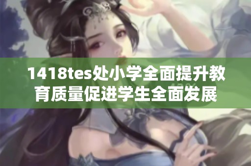 1418tes处小学全面提升教育质量促进学生全面发展