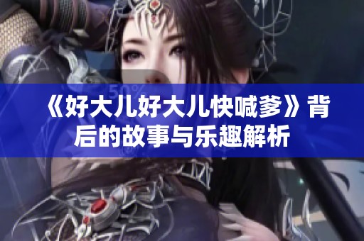 《好大儿好大儿快喊爹》背后的故事与乐趣解析