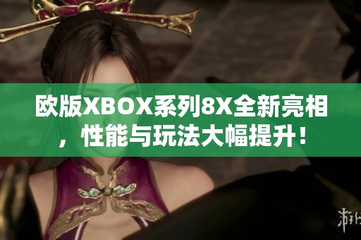 欧版XBOX系列8X全新亮相，性能与玩法大幅提升！