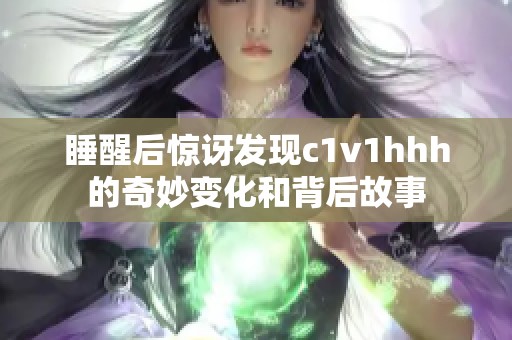 睡醒后惊讶发现c1v1hhh的奇妙变化和背后故事