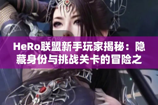 HeRo联盟新手玩家揭秘：隐藏身份与挑战关卡的冒险之旅