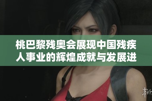 桃巴黎残奥会展现中国残疾人事业的辉煌成就与发展进程