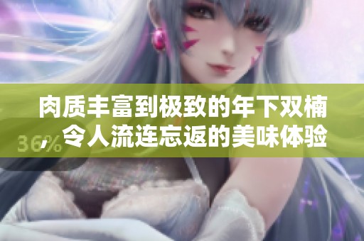 肉质丰富到极致的年下双楠，令人流连忘返的美味体验
