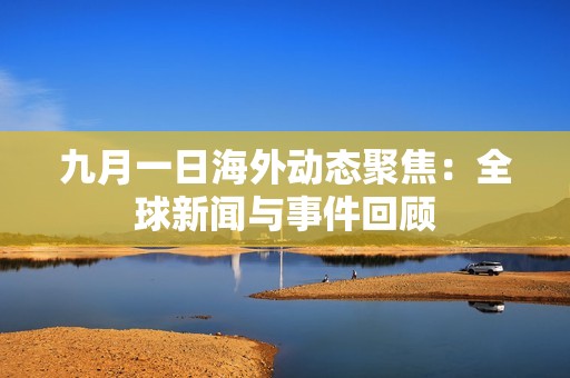 九月一日海外动态聚焦：全球新闻与事件回顾