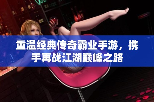 重温经典传奇霸业手游，携手再战江湖巅峰之路