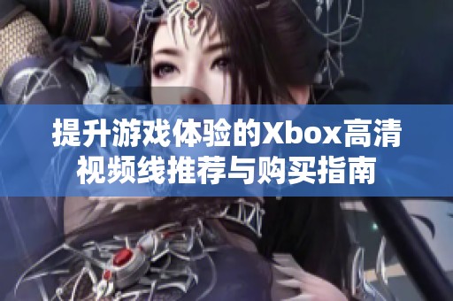 提升游戏体验的Xbox高清视频线推荐与购买指南