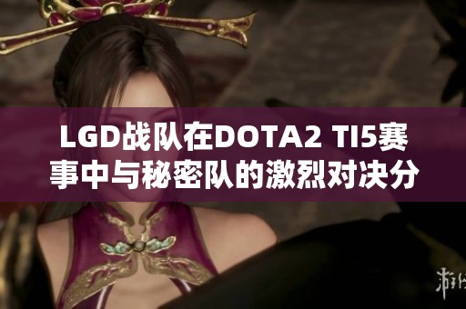 LGD战队在DOTA2 TI5赛事中与秘密队的激烈对决分析