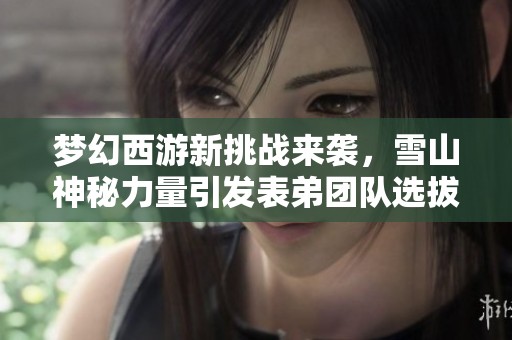 梦幻西游新挑战来袭，雪山神秘力量引发表弟团队选拔热潮