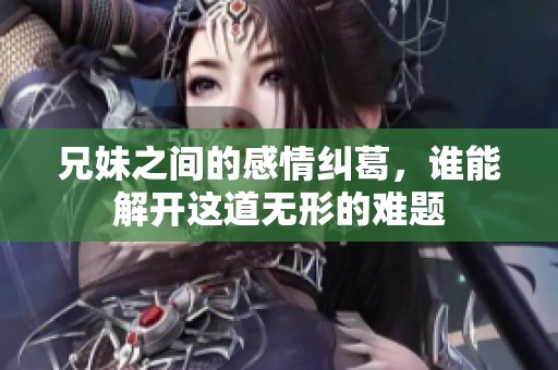 兄妹之间的感情纠葛，谁能解开这道无形的难题