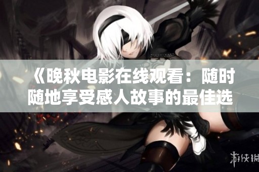 《晚秋电影在线观看：随时随地享受感人故事的最佳选择》