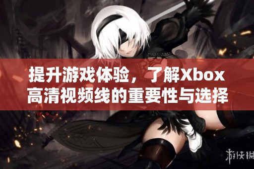 提升游戏体验，了解Xbox高清视频线的重要性与选择技巧