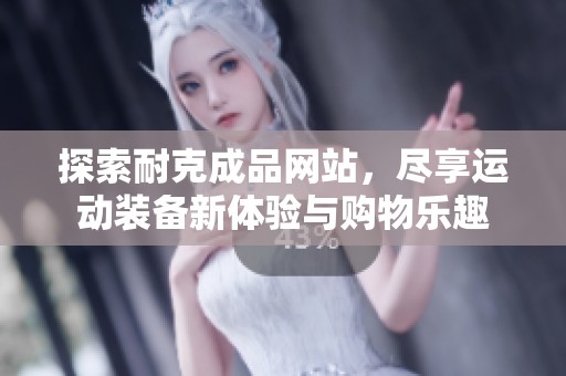 探索耐克成品网站，尽享运动装备新体验与购物乐趣