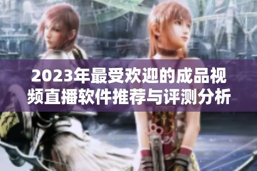 2023年最受欢迎的成品视频直播软件推荐与评测分析