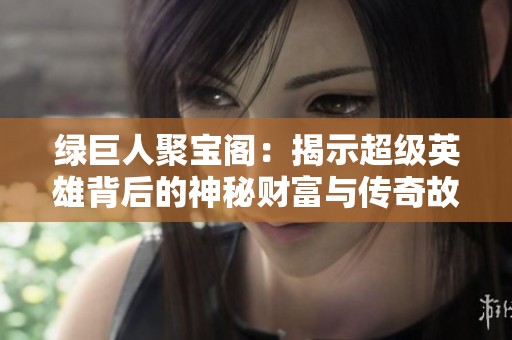 绿巨人聚宝阁：揭示超级英雄背后的神秘财富与传奇故事