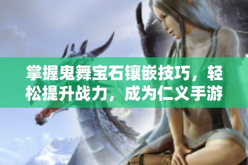 掌握鬼舞宝石镶嵌技巧，轻松提升战力，成为仁义手游高手