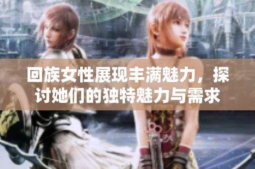 回族女性展现丰满魅力，探讨她们的独特魅力与需求