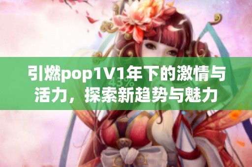 引燃pop1∨1年下的激情与活力，探索新趋势与魅力