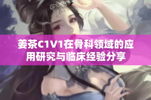 姜茶C1V1在骨科领域的应用研究与临床经验分享