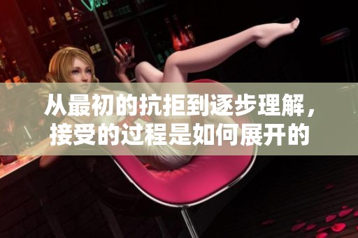从最初的抗拒到逐步理解，接受的过程是如何展开的