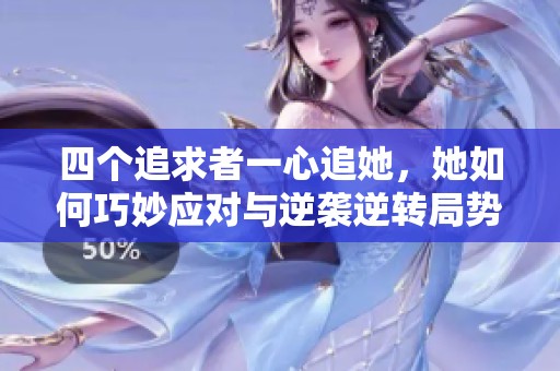 四个追求者一心追她，她如何巧妙应对与逆袭逆转局势