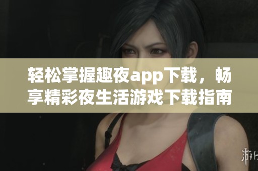 轻松掌握趣夜app下载，畅享精彩夜生活游戏下载指南