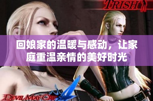 回娘家的温暖与感动，让家庭重温亲情的美好时光