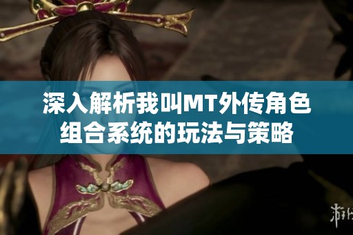 深入解析我叫MT外传角色组合系统的玩法与策略