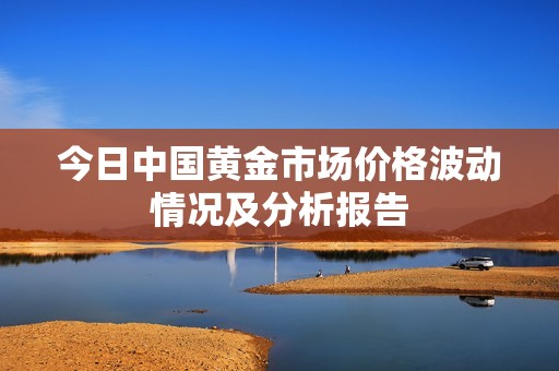 今日中国黄金市场价格波动情况及分析报告