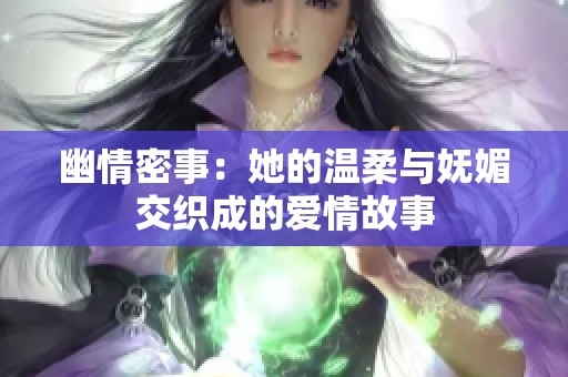 幽情密事：她的温柔与妩媚交织成的爱情故事