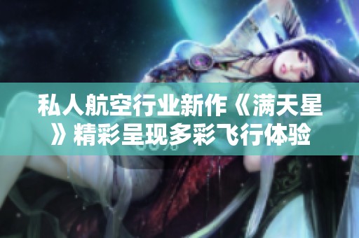 私人航空行业新作《满天星》精彩呈现多彩飞行体验