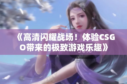 《高清闪耀战场！体验CSGO带来的极致游戏乐趣》