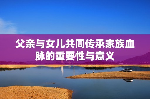 父亲与女儿共同传承家族血脉的重要性与意义