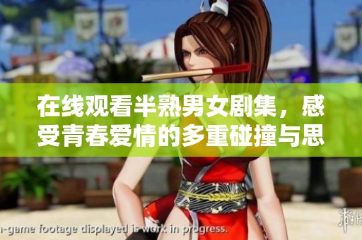 在线观看半熟男女剧集，感受青春爱情的多重碰撞与思考