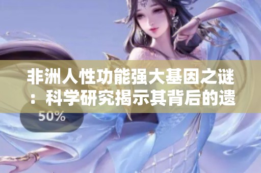 非洲人性功能强大基因之谜：科学研究揭示其背后的遗传因素