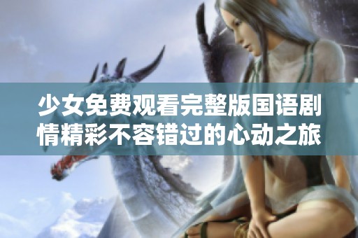 少女免费观看完整版国语剧情精彩不容错过的心动之旅