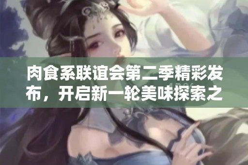 肉食系联谊会第二季精彩发布，开启新一轮美味探索之旅