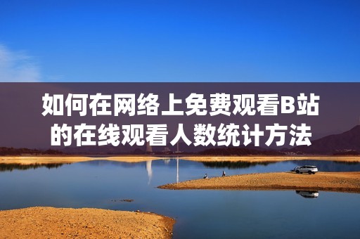 如何在网络上免费观看B站的在线观看人数统计方法