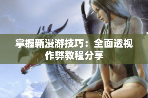 掌握新漫游技巧：全面透视作弊教程分享