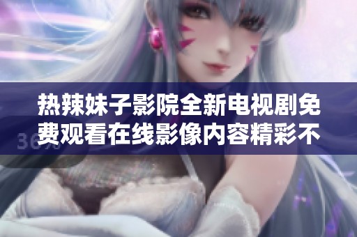 热辣妹子影院全新电视剧免费观看在线影像内容精彩不断