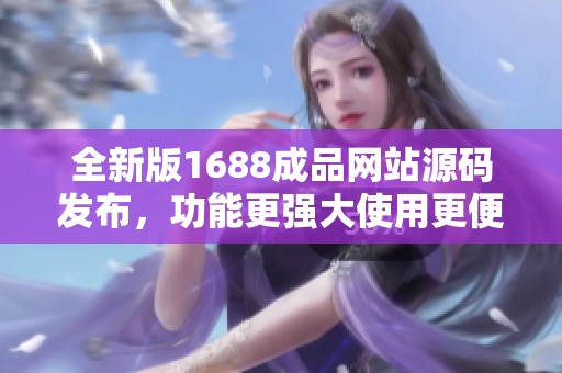 全新版1688成品网站源码发布，功能更强大使用更便捷