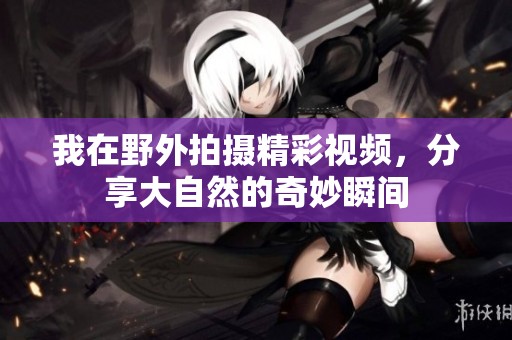 我在野外拍摄精彩视频，分享大自然的奇妙瞬间