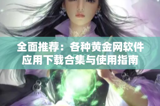 全面推荐：各种黄金网软件应用下载合集与使用指南