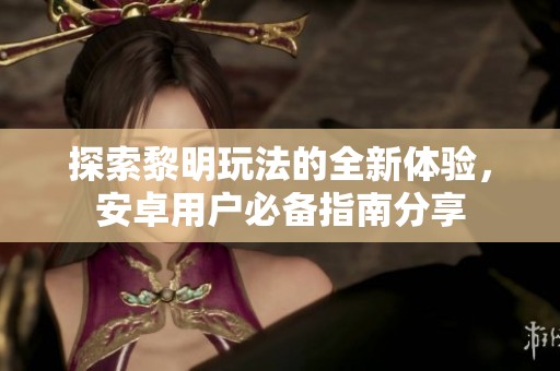 探索黎明玩法的全新体验，安卓用户必备指南分享