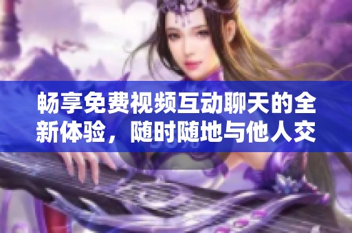 畅享免费视频互动聊天的全新体验，随时随地与他人交流