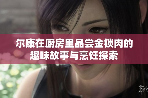 尔康在厨房里品尝金锁肉的趣味故事与烹饪探索
